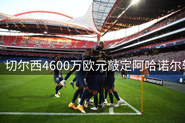 切尔西4600万欧元敲定阿哈诺尔转会